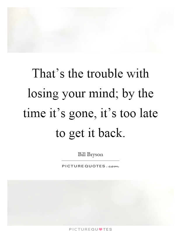 That's the trouble with losing your mind; by the time it's gone, it's too late to get it back Picture Quote #1