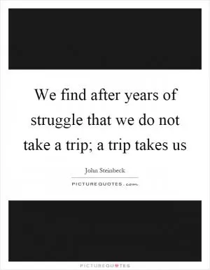 We find after years of struggle that we do not take a trip; a trip takes us Picture Quote #1
