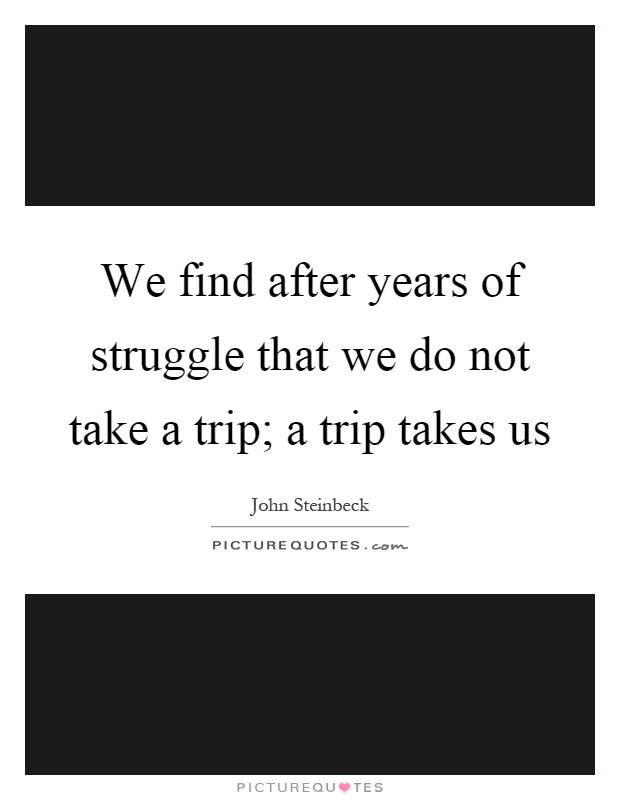 We find after years of struggle that we do not take a trip; a trip takes us Picture Quote #1