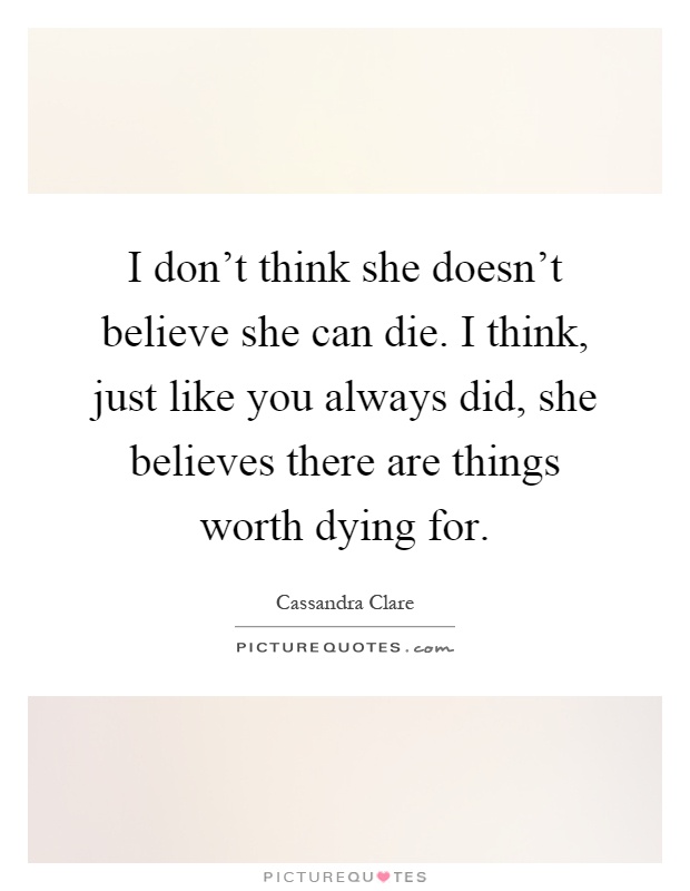 I don't think she doesn't believe she can die. I think, just like you always did, she believes there are things worth dying for Picture Quote #1