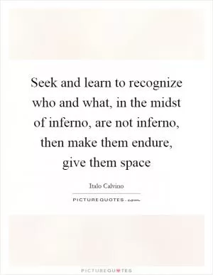 Seek and learn to recognize who and what, in the midst of inferno, are not inferno, then make them endure, give them space Picture Quote #1