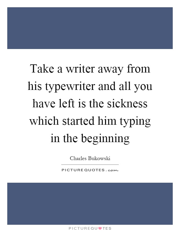 Take a writer away from his typewriter and all you have left is the sickness which started him typing in the beginning Picture Quote #1