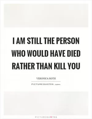 I am still the person who would have died rather than kill you Picture Quote #1