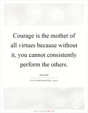 Courage is the mother of all virtues because without it, you cannot consistently perform the others Picture Quote #1