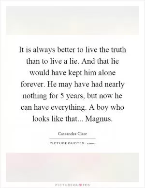 It is always better to live the truth than to live a lie. And that lie would have kept him alone forever. He may have had nearly nothing for 5 years, but now he can have everything. A boy who looks like that... Magnus Picture Quote #1
