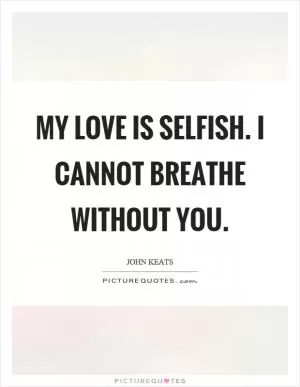 My love is selfish. I cannot breathe without you Picture Quote #1