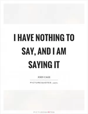 I have nothing to say, and I am saying it Picture Quote #1