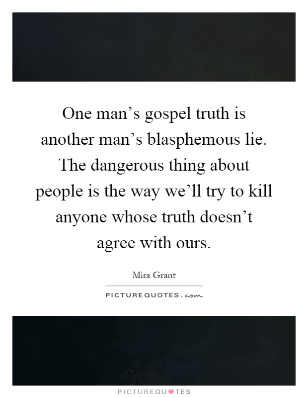 One man's gospel truth is another man's blasphemous lie. The dangerous thing about people is the way we'll try to kill anyone whose truth doesn't agree with ours Picture Quote #1