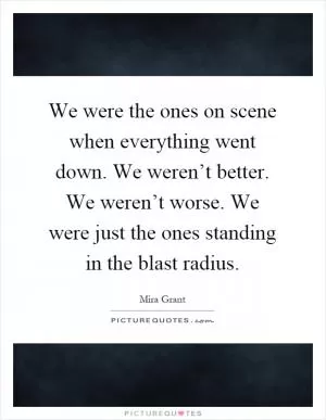 We were the ones on scene when everything went down. We weren’t better. We weren’t worse. We were just the ones standing in the blast radius Picture Quote #1