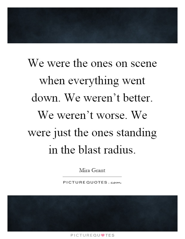We were the ones on scene when everything went down. We weren't better. We weren't worse. We were just the ones standing in the blast radius Picture Quote #1