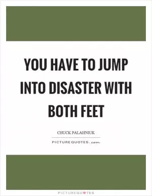 You have to jump into disaster with both feet Picture Quote #1