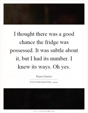 I thought there was a good chance the fridge was possessed. It was subtle about it, but I had its number. I knew its ways. Oh yes Picture Quote #1