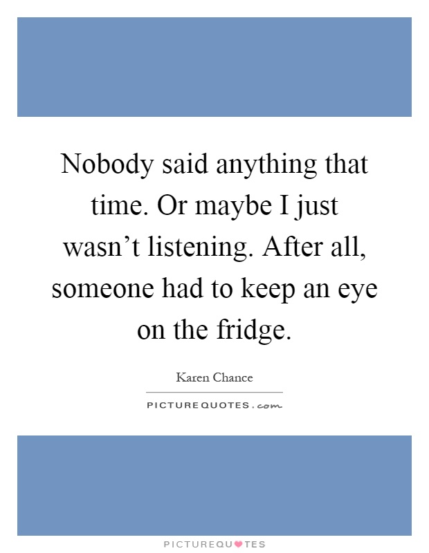 Nobody said anything that time. Or maybe I just wasn't listening. After all, someone had to keep an eye on the fridge Picture Quote #1