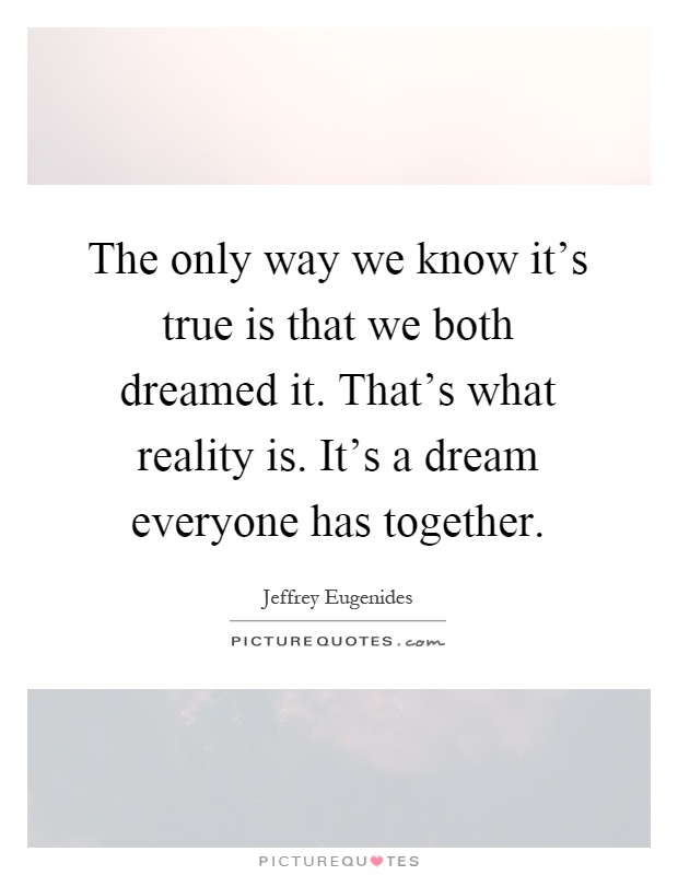 The only way we know it's true is that we both dreamed it. That's what reality is. It's a dream everyone has together Picture Quote #1
