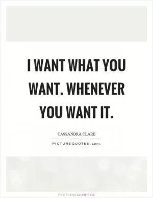 I want what you want. Whenever you want it Picture Quote #1