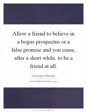 Allow a friend to believe in a bogus prospectus or a false promise and you cease, after a short while, to be a friend at all Picture Quote #1