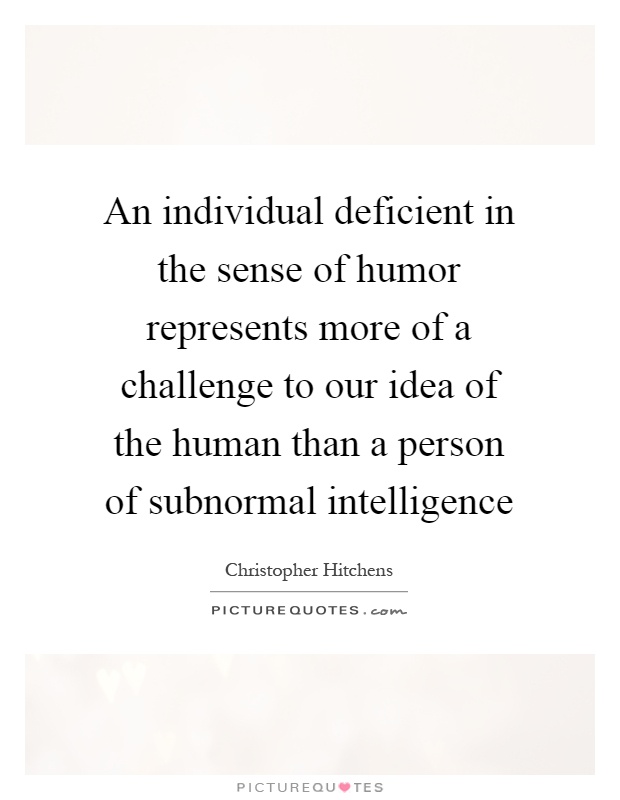 An individual deficient in the sense of humor represents more of a challenge to our idea of the human than a person of subnormal intelligence Picture Quote #1