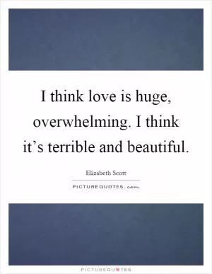 I think love is huge, overwhelming. I think it’s terrible and beautiful Picture Quote #1