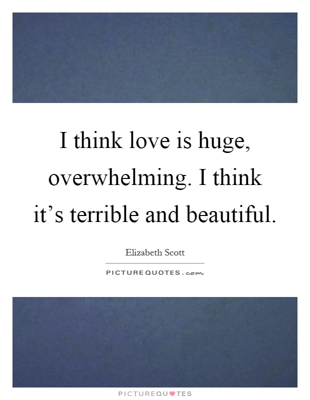 I think love is huge, overwhelming. I think it's terrible and beautiful Picture Quote #1