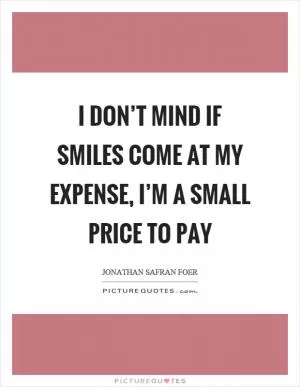 I don’t mind if smiles come at my expense, I’m a small price to pay Picture Quote #1