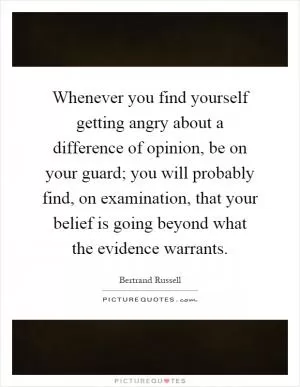 Whenever you find yourself getting angry about a difference of opinion, be on your guard; you will probably find, on examination, that your belief is going beyond what the evidence warrants Picture Quote #1