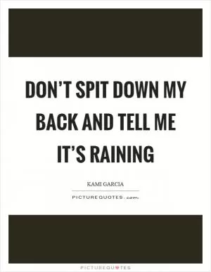 Don’t spit down my back and tell me it’s raining Picture Quote #1
