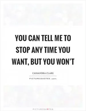 You can tell me to stop any time you want, but you won’t Picture Quote #1