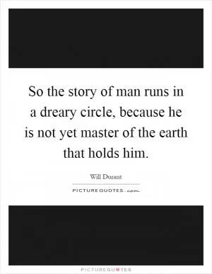 So the story of man runs in a dreary circle, because he is not yet master of the earth that holds him Picture Quote #1