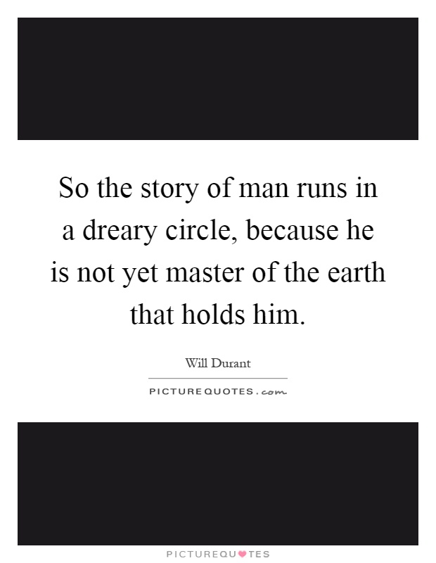 So the story of man runs in a dreary circle, because he is not yet master of the earth that holds him Picture Quote #1