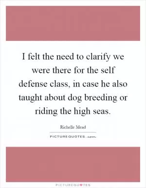 I felt the need to clarify we were there for the self defense class, in case he also taught about dog breeding or riding the high seas Picture Quote #1