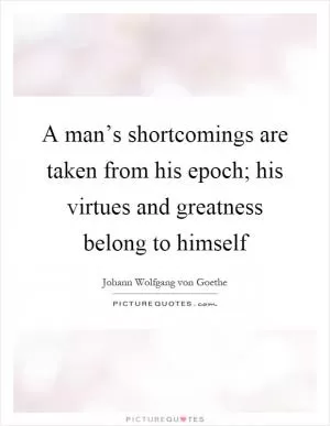 A man’s shortcomings are taken from his epoch; his virtues and greatness belong to himself Picture Quote #1