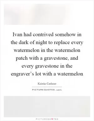 Ivan had contrived somehow in the dark of night to replace every watermelon in the watermelon patch with a gravestone, and every gravestone in the engraver’s lot with a watermelon Picture Quote #1