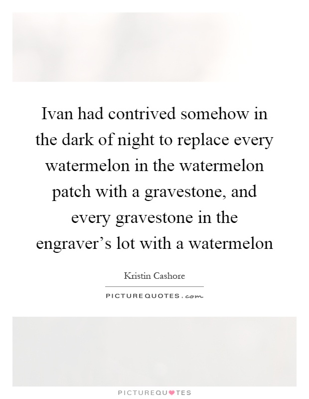 Ivan had contrived somehow in the dark of night to replace every watermelon in the watermelon patch with a gravestone, and every gravestone in the engraver's lot with a watermelon Picture Quote #1