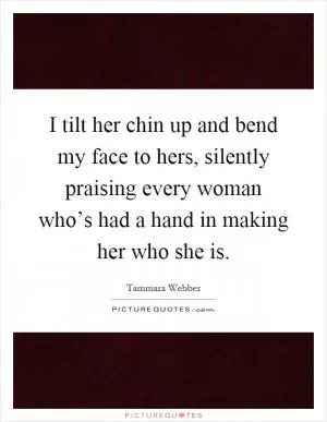 I tilt her chin up and bend my face to hers, silently praising every woman who’s had a hand in making her who she is Picture Quote #1