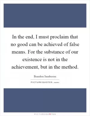 In the end, I must proclaim that no good can be achieved of false means. For the substance of our existence is not in the achievement, but in the method Picture Quote #1