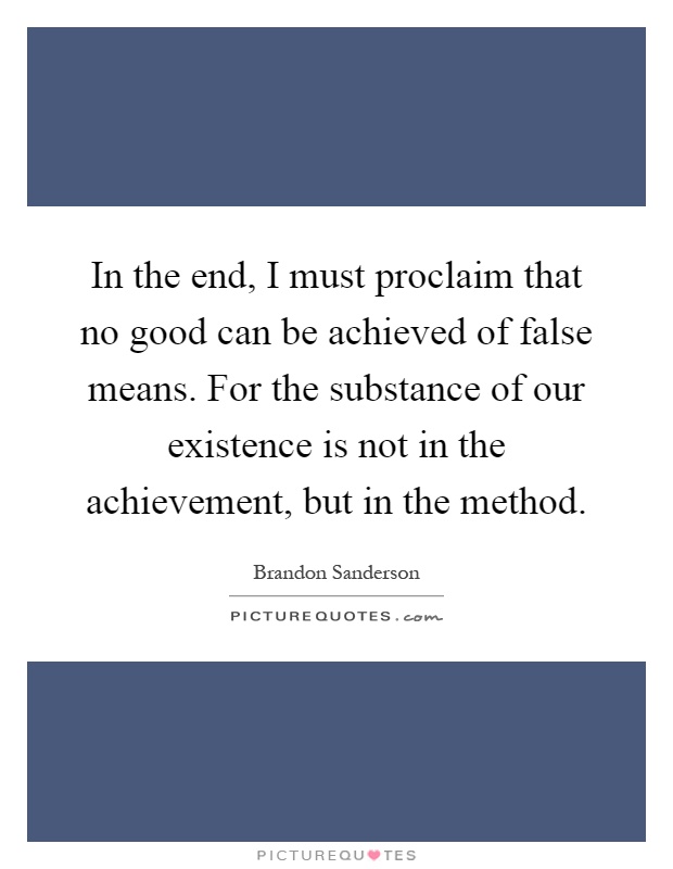 In the end, I must proclaim that no good can be achieved of false means. For the substance of our existence is not in the achievement, but in the method Picture Quote #1