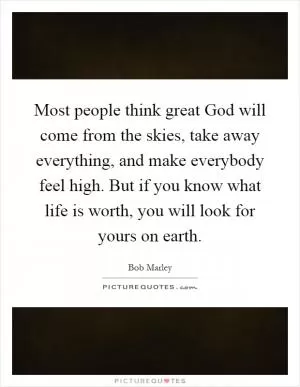 Most people think great God will come from the skies, take away everything, and make everybody feel high. But if you know what life is worth, you will look for yours on earth Picture Quote #1