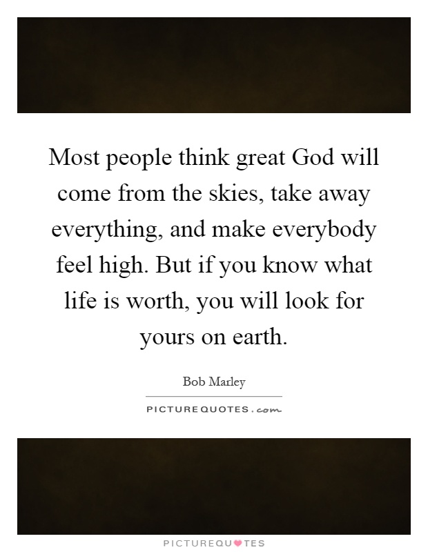 Most people think great God will come from the skies, take away everything, and make everybody feel high. But if you know what life is worth, you will look for yours on earth Picture Quote #1
