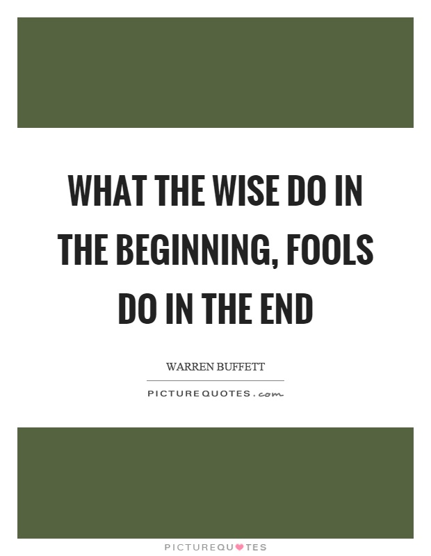 What the wise do in the beginning, fools do in the end Picture Quote #1