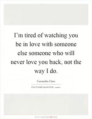 I’m tired of watching you be in love with someone else someone who will never love you back, not the way I do Picture Quote #1