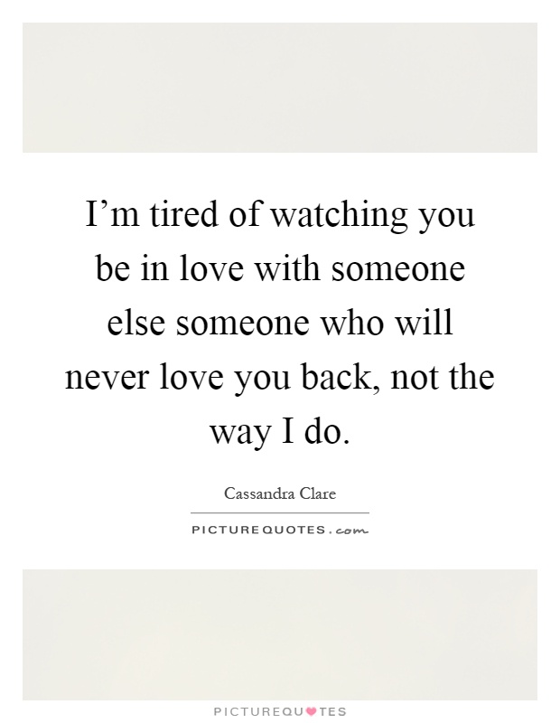 I'm tired of watching you be in love with someone else someone who will never love you back, not the way I do Picture Quote #1