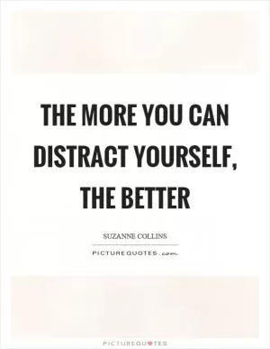 The more you can distract yourself, the better Picture Quote #1