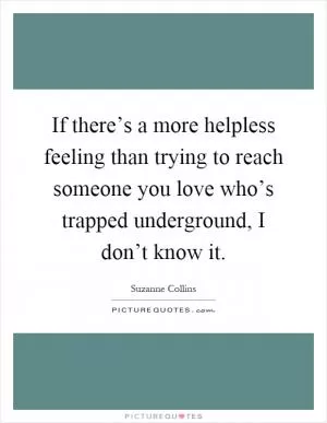 If there’s a more helpless feeling than trying to reach someone you love who’s trapped underground, I don’t know it Picture Quote #1