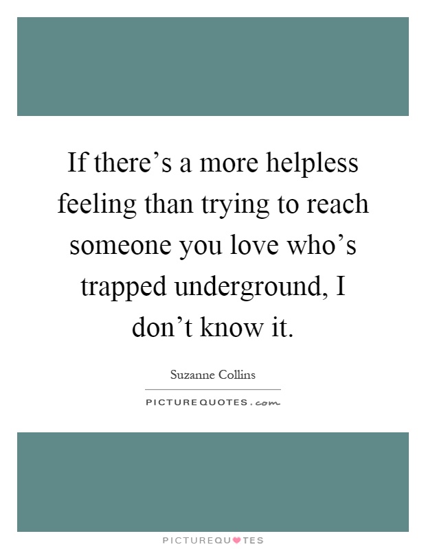 If there's a more helpless feeling than trying to reach someone you love who's trapped underground, I don't know it Picture Quote #1