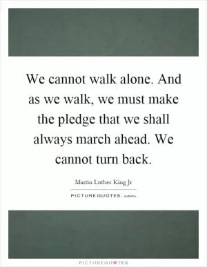 We cannot walk alone. And as we walk, we must make the pledge that we shall always march ahead. We cannot turn back Picture Quote #1