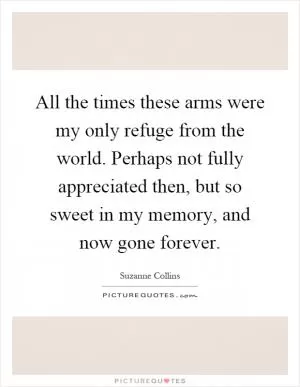 All the times these arms were my only refuge from the world. Perhaps not fully appreciated then, but so sweet in my memory, and now gone forever Picture Quote #1
