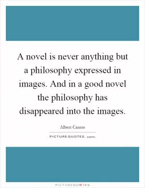 A novel is never anything but a philosophy expressed in images. And in a good novel the philosophy has disappeared into the images Picture Quote #1