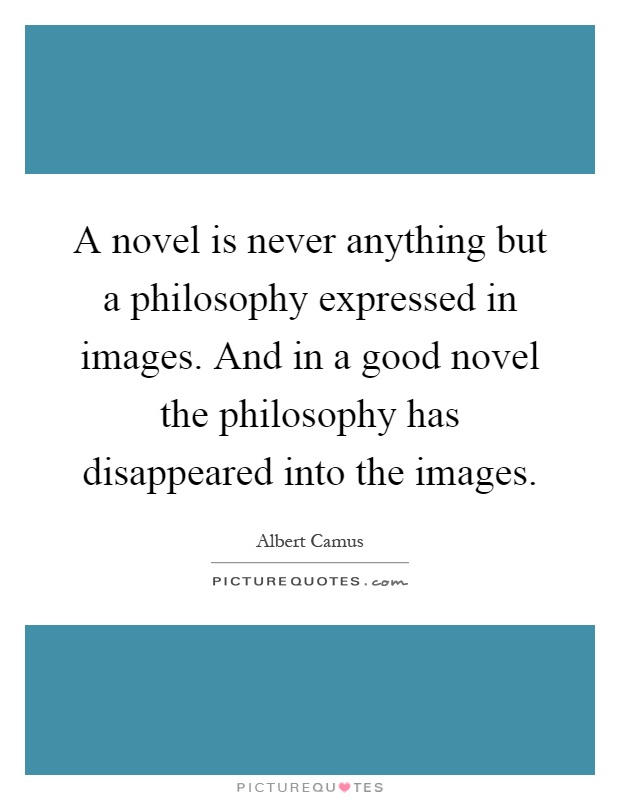 A novel is never anything but a philosophy expressed in images. And in a good novel the philosophy has disappeared into the images Picture Quote #1