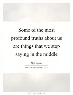 Some of the most profound truths about us are things that we stop saying in the middle Picture Quote #1