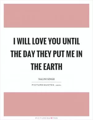 I will love you until the day they put me in the earth Picture Quote #1